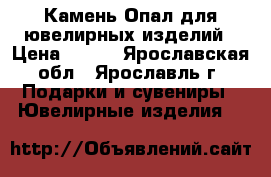 Камень Опал для ювелирных изделий › Цена ­ 300 - Ярославская обл., Ярославль г. Подарки и сувениры » Ювелирные изделия   